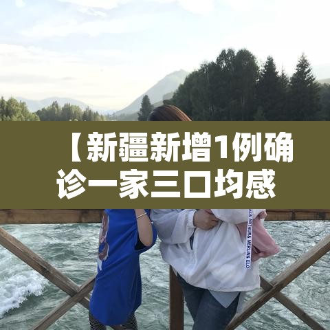 【新疆新增1例确诊一家三口均感染,新疆3例感染者系一家三口】