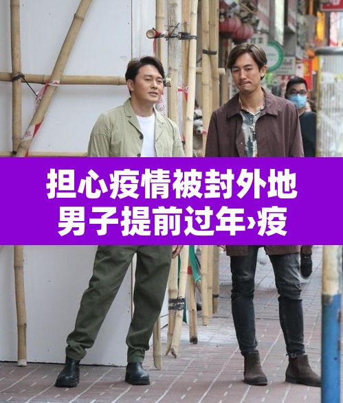 担心疫情被封外地男子提前过年›疫情期间去外地过年 担心疫情被封外地男子提前过年›疫情期间去外地过年