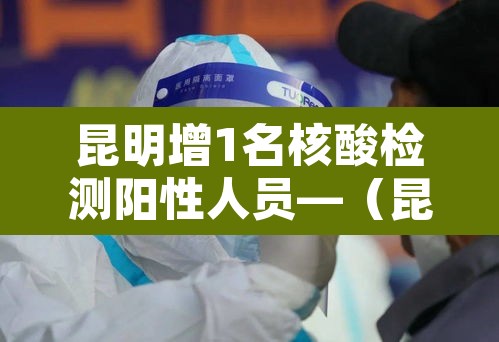 昆明增1名核酸检测阳性人员—(昆明阳性病例) 昆明增1名核酸检测阳性人员—(昆明阳性病例)
