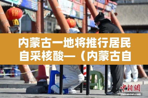 内蒙古一地将推行居民自采核酸—(内蒙古自治区核酸检测收费标准) 内蒙古一地将推行居民自采核酸—(内蒙古自治区核酸检测收费标准)