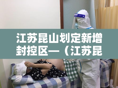 江苏昆山划定新增封控区—（江苏昆山划定新增封控区域）