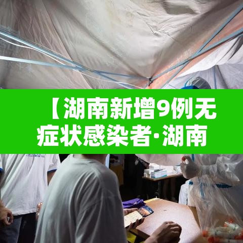 【湖南新增9例无症状感染者·湖南新增6例确诊无症状10例】 【湖南新增9例无症状感染者·湖南新增6例确诊无症状10例】