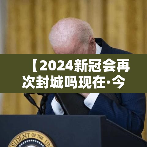 【2024新冠会再次封城吗现在·今年新冠病毒还会封城吗】