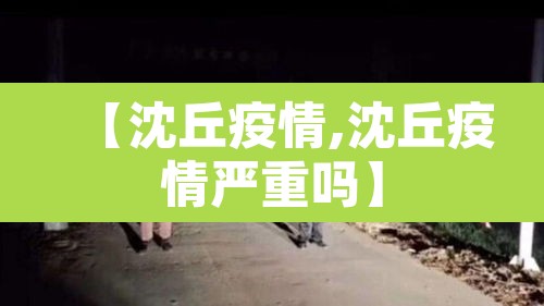 【沈丘疫情,沈丘疫情严重吗】 【沈丘疫情,沈丘疫情严重吗】