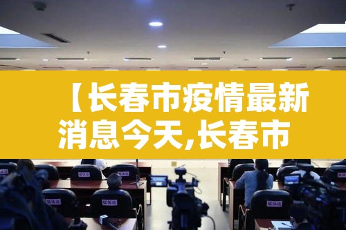 【长春市疫情最新消息今天,长春市疫情最新数据消息】