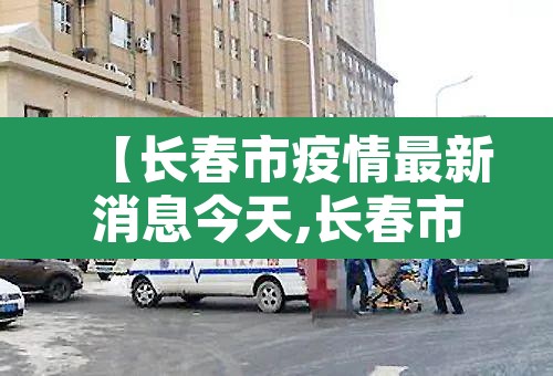 【长春市疫情最新消息今天,长春市疫情最新数据消息】 【长春市疫情最新消息今天,长春市疫情最新数据消息】