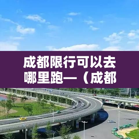 成都限行可以去哪里跑—(成都限行的车只能在哪里开) 成都限行可以去哪里跑—(成都限行的车只能在哪里开)