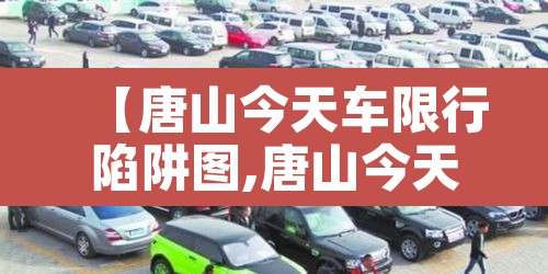 【唐山今天车限行陷阱图,唐山今天限行时间】 【唐山今天车限行陷阱图,唐山今天限行时间】