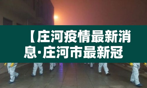 【庄河疫情最新消息·庄河市最新冠状病毒疫情】 【庄河疫情最新消息·庄河市最新冠状病毒疫情】