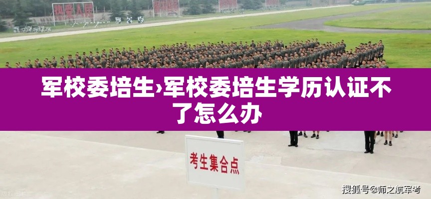 军校委培生›军校委培生学历认证不了怎么办