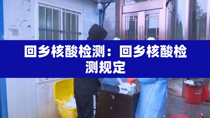 回乡核酸检测:回乡核酸检测规定 回乡核酸检测:回乡核酸检测规定