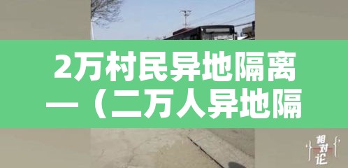2万村民异地隔离—(二万人异地隔离) 2万村民异地隔离—(二万人异地隔离)