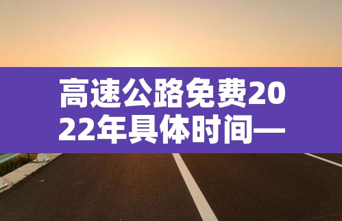 高速公路免费2022年具体时间—(高速公路免费2021年免费几天) 高速公路免费2022年具体时间—(高速公路免费2021年免费几天)