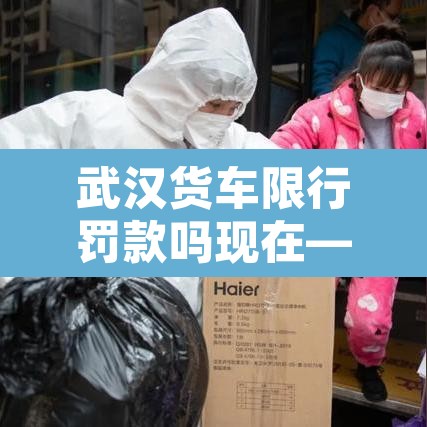 武汉货车限行罚款吗现在—(武汉货车限行怎么处罚) 武汉货车限行罚款吗现在—(武汉货车限行怎么处罚)