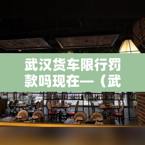 武汉货车限行罚款吗现在—（武汉货车限行怎么处罚）