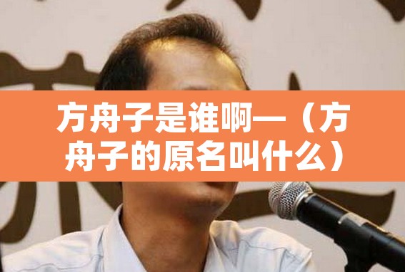 方舟子是谁啊—(方舟子的原名叫什么) 方舟子是谁啊—(方舟子的原名叫什么)