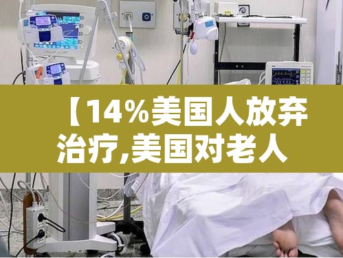 【14%美国人放弃治疗,美国对老人疫情患者放弃治疗】 【14%美国人放弃治疗,美国对老人疫情患者放弃治疗】