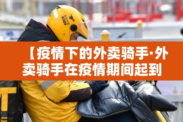 【疫情下的外卖骑手·外卖骑手在疫情期间起到什么作用】 【疫情下的外卖骑手·外卖骑手在疫情期间起到什么作用】