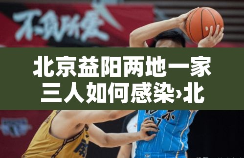 北京益阳两地一家三人如何感染›北京一家三口感染新型冠状病毒