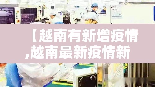 【越南有新增疫情,越南最新疫情新增】 【越南有新增疫情,越南最新疫情新增】