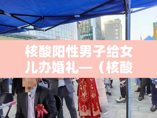 核酸阳性男子给女儿办婚礼—（核酸检测阳性家人怎么办）