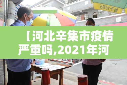 【河北辛集市疫情严重吗,2021年河北辛集疫情风险等级】 【河北辛集市疫情严重吗,2021年河北辛集疫情风险等级】