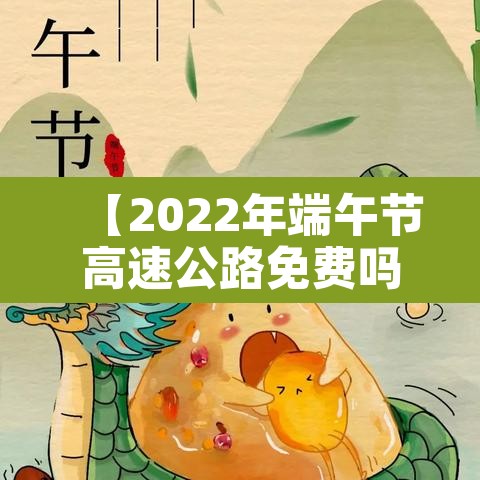 【2022年端午节高速公路免费吗·2021年端午节高速免费通行】