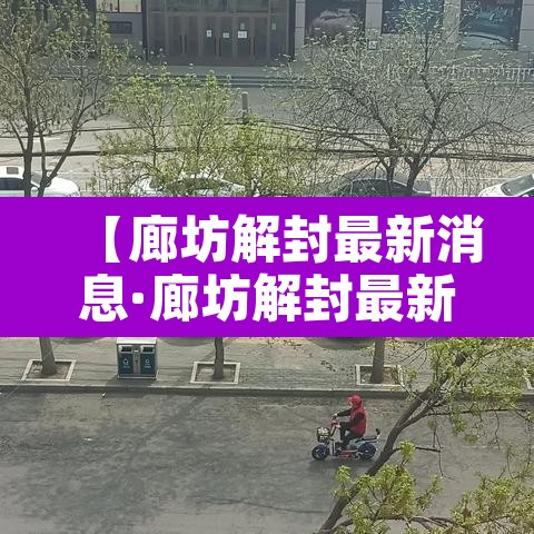 【廊坊解封最新消息·廊坊解封最新消息今天】 【廊坊解封最新消息·廊坊解封最新消息今天】