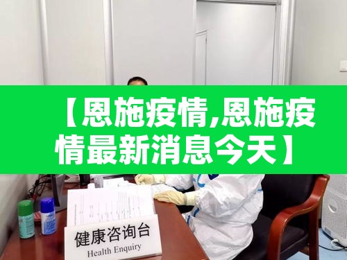 【恩施疫情,恩施疫情最新消息今天】 【恩施疫情,恩施疫情最新消息今天】