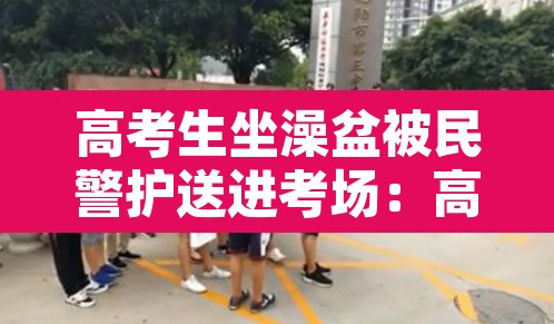 高考生坐澡盆被民警护送进考场：高考洗澡好不好
