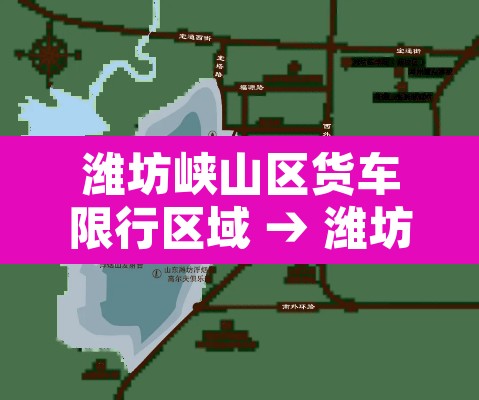 潍坊峡山区货车限行区域 → 潍坊货车禁行时间是几点