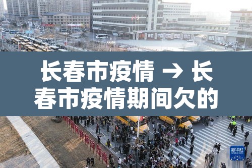 长春市疫情 → 长春市疫情期间欠的社保可以补缴吗 长春市疫情 → 长春市疫情期间欠的社保可以补缴吗