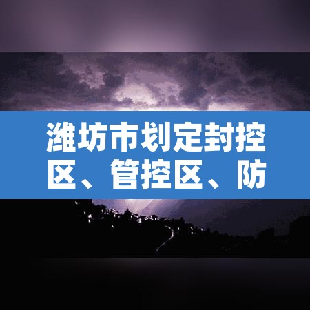 潍坊市划定封控区、管控区	、防范区范围 → 潍坊管控措施