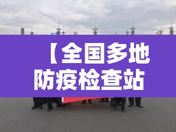 【全国多地防疫检查站撤除,防疫检查站是干嘛的】 【全国多地防疫检查站撤除,防疫检查站是干嘛的】