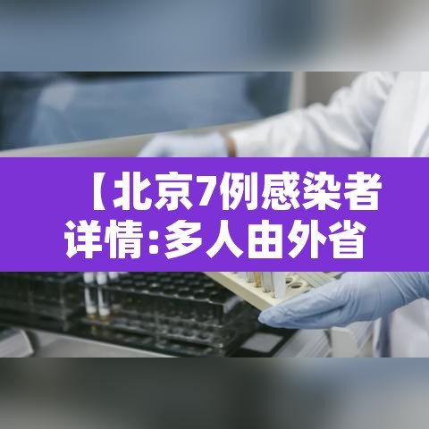 【北京7例感染者详情:多人由外省抵京·北京感染者达15人】 【北京7例感染者详情:多人由外省抵京·北京感染者达15人】