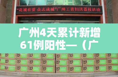 广州4天累计新增61例阳性—(广州昨天新增4例) 广州4天累计新增61例阳性—(广州昨天新增4例)