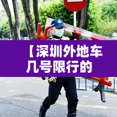 【深圳外地车几号限行的,深圳外地车几号限行的时间】 【深圳外地车几号限行的,深圳外地车几号限行的时间】