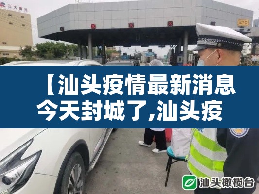 【汕头疫情最新消息今天封城了,汕头疫情最新消息今天封城了吗】 【汕头疫情最新消息今天封城了,汕头疫情最新消息今天封城了吗】