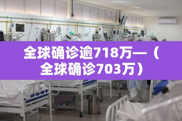 全球确诊逾718万—(全球确诊703万)