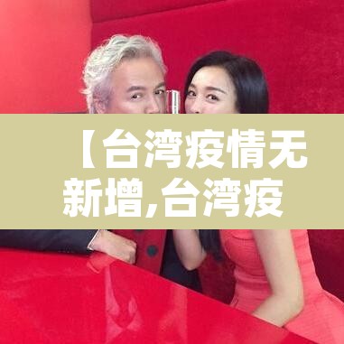 【台湾疫情无新增,台湾疫情无新增最新消息】 【台湾疫情无新增,台湾疫情无新增最新消息】
