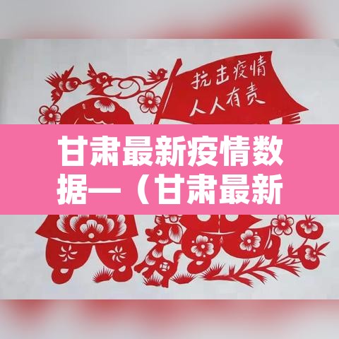 甘肃最新疫情数据—（甘肃最新疫情数据统计）