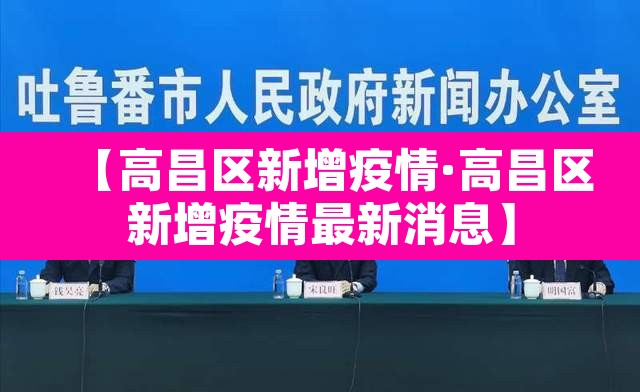 【高昌区新增疫情·高昌区新增疫情最新消息】 【高昌区新增疫情·高昌区新增疫情最新消息】