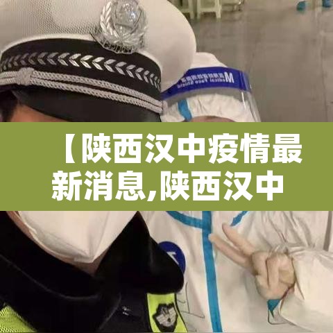 【陕西汉中疫情最新消息,陕西汉中最新疫情通报】 【陕西汉中疫情最新消息,陕西汉中最新疫情通报】