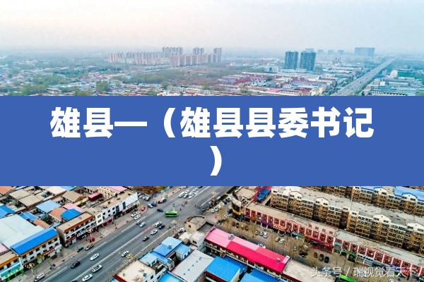 雄县—(雄县县委书记) 雄县—(雄县县委书记)