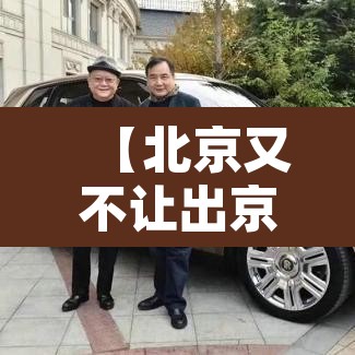 【北京又不让出京了·北京还不让出京】 【北京又不让出京了·北京还不让出京】
