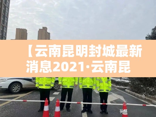 【云南昆明封城最新消息2021·云南昆明封城最新消息2021年】