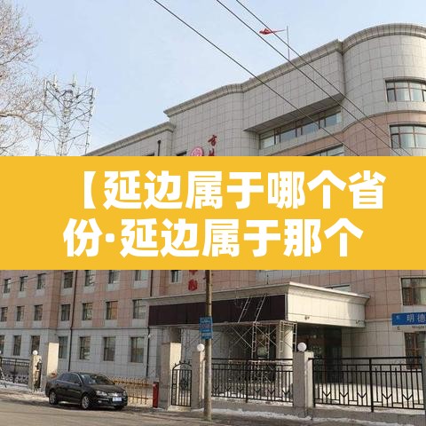 【延边属于哪个省份·延边属于那个省】 【延边属于哪个省份·延边属于那个省】