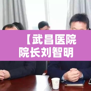 【武昌医院院长刘智明·武昌医院 院长】 【武昌医院院长刘智明·武昌医院 院长】
