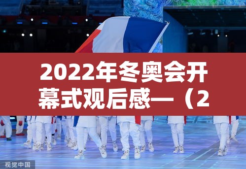 2022年冬奥会开幕式观后感—(2022冬奥会观后感600字) 2022年冬奥会开幕式观后感—(2022冬奥会观后感600字)