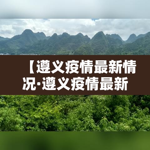 【遵义疫情最新情况·遵义疫情最新报道】 【遵义疫情最新情况·遵义疫情最新报道】